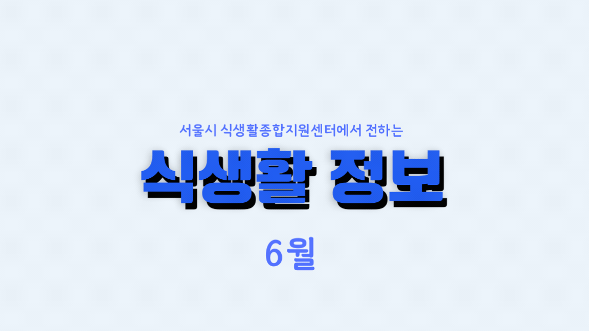 [센터소식] 서울특별시 식생활종합지원센터 뉴스레터 《6월 식생활 정보》